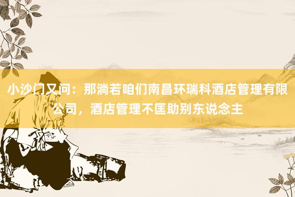 小沙门又问：那淌若咱们南昌环瑞科酒店管理有限公司，酒店管理不匡助别东说念主