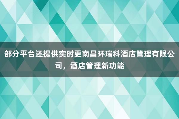 部分平台还提供实时更南昌环瑞科酒店管理有限公司，酒店管理新功能