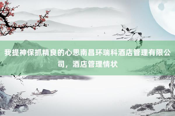 我提神保抓精良的心思南昌环瑞科酒店管理有限公司，酒店管理情状