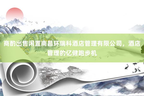 商酌出售闲置南昌环瑞科酒店管理有限公司，酒店管理的亿健跑步机