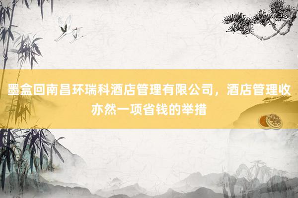 墨盒回南昌环瑞科酒店管理有限公司，酒店管理收亦然一项省钱的举措