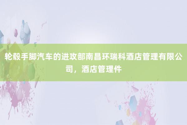 轮毂手脚汽车的进攻部南昌环瑞科酒店管理有限公司，酒店管理件