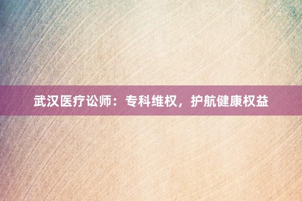 武汉医疗讼师：专科维权，护航健康权益